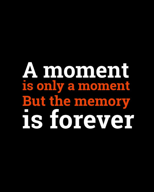 A moment is only a moment. But the memories are forever.